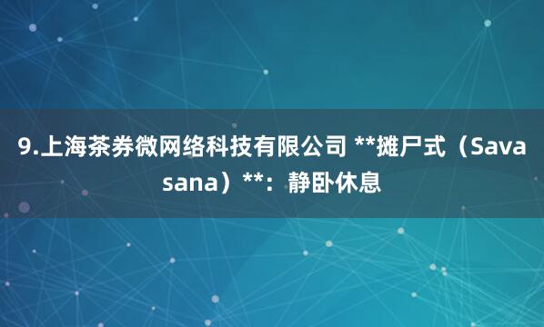 9.上海茶券微网络科技有限公司 **摊尸式(Savasana)**:静卧休息